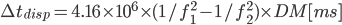 \Delta t_{disp}=4.16\times10^6\times(1/f^2_1-1/f^2_2)\times DM [ms]